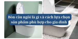 Bồn cầu ngồi là gì và cách lựa chọn sản phẩm phù hợp cho gia đình