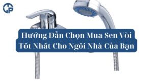 Hướng Dẫn Chọn Mua Sen Vòi Tốt Nhất Cho Ngôi Nhà Của Bạn