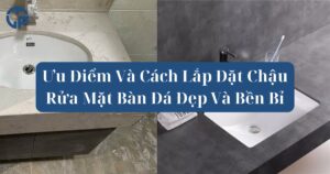 Ưu Điểm Và Cách Lắp Đặt Chậu Rửa Mặt Bàn Đá Đẹp Và Bền Bỉ