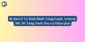 Bí Quyết Vệ Sinh Bình Nóng Lạnh Ariston 30L Để Tăng Tuổi Thọ và Hiệu Quả