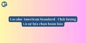 Lavabo American Standard - Chất lượng và sự lựa chọn hoàn hảo